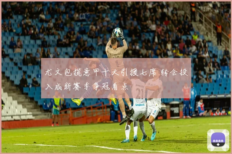 尤文包揽意甲十大引援七席 转会投入成新赛季争冠看点