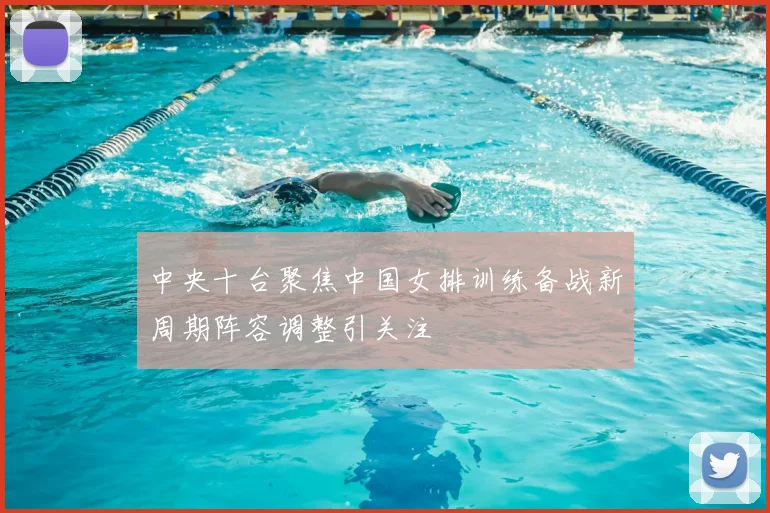 中央十台聚焦中国女排训练备战新周期阵容调整引关注