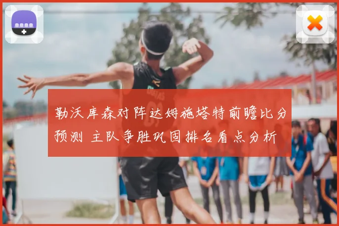 勒沃库森对阵达姆施塔特前瞻比分预测 主队争胜巩固排名看点分析