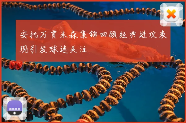 安托万贾米森集锦回顾经典进攻表现引发球迷关注