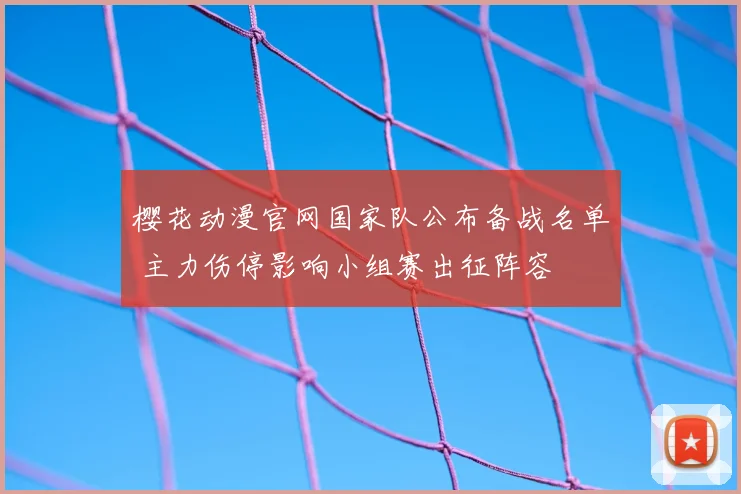 樱花动漫官网国家队公布备战名单 主力伤停影响小组赛出征阵容