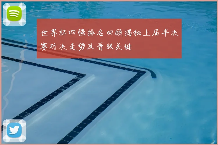 世界杯四强排名回顾揭秘上届半决赛对决走势及晋级关键