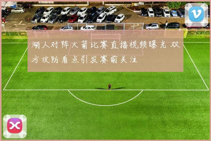 湖人对阵火箭比赛直播视频曝光 双方攻防看点引发赛前关注