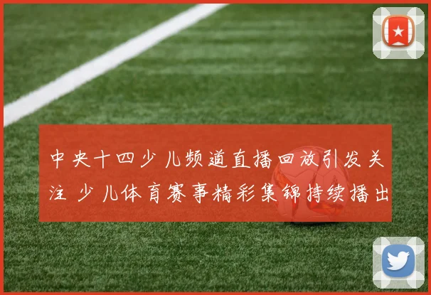 中央十四少儿频道直播回放引发关注 少儿体育赛事精彩集锦持续播出