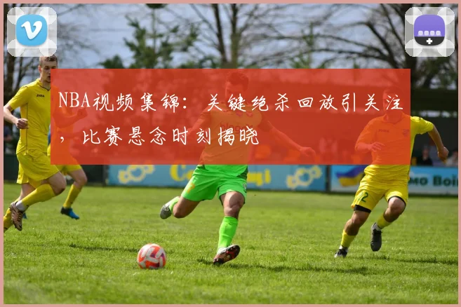 NBA视频集锦：关键绝杀回放引关注，比赛悬念时刻揭晓