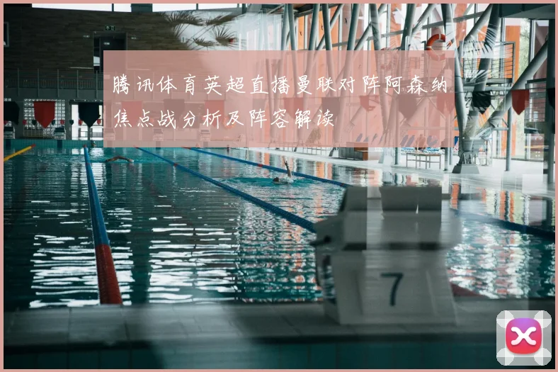 腾讯体育英超直播曼联对阵阿森纳焦点战分析及阵容解读