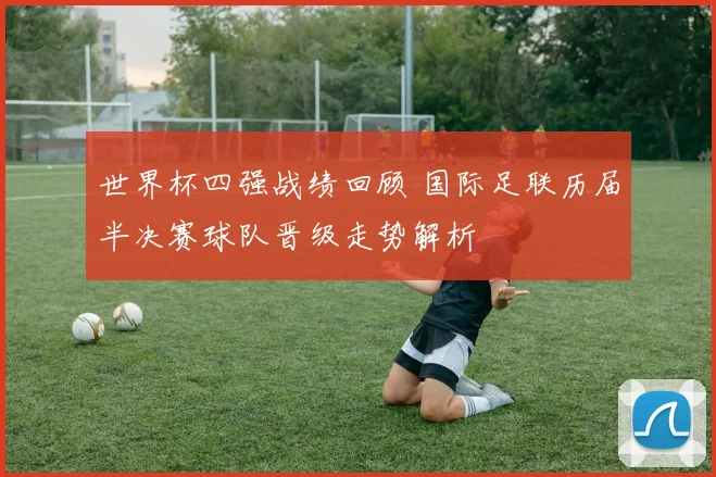 世界杯四强战绩回顾 国际足联历届半决赛球队晋级走势解析