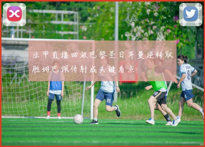 法甲直播回放巴黎圣日耳曼逆转取胜姆巴佩传射成关键看点