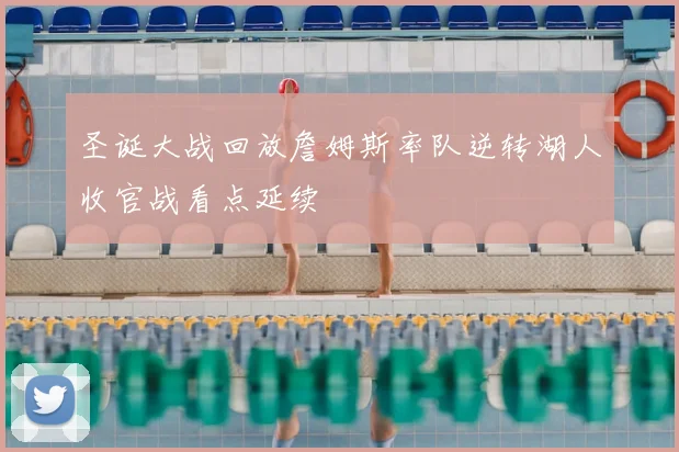 圣诞大战回放詹姆斯率队逆转湖人收官战看点延续