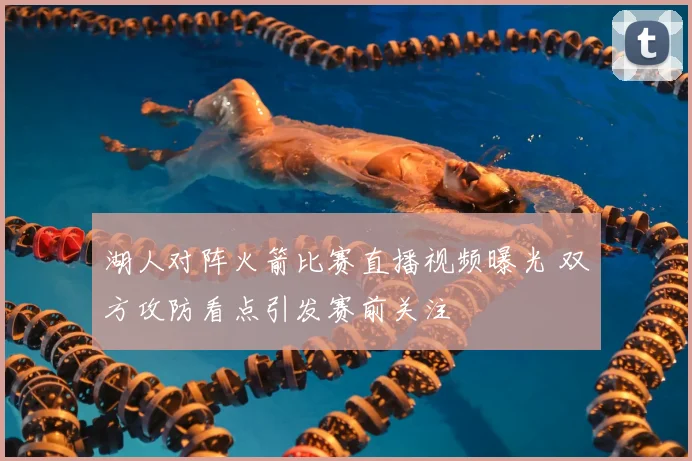 湖人对阵火箭比赛直播视频曝光 双方攻防看点引发赛前关注
