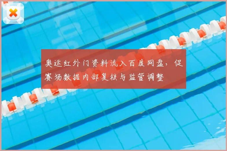 奥运红外门资料流入百度网盘，促赛场数据内部复核与监管调整