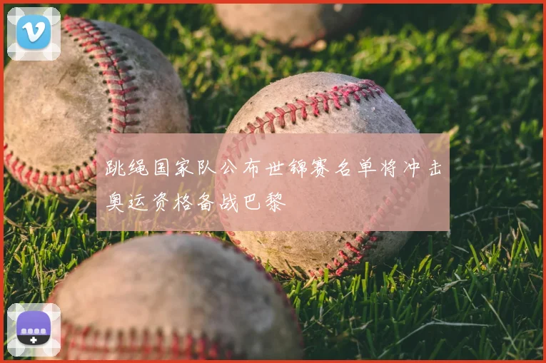 跳绳国家队公布世锦赛名单将冲击奥运资格备战巴黎